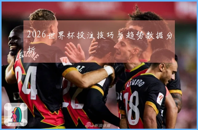 2026世界杯投注技巧与趋势数据分析