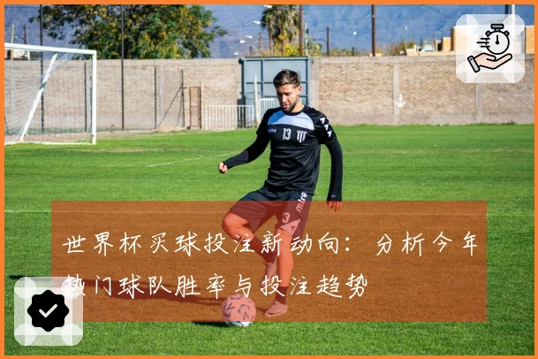 世界杯买球投注新动向：分析今年热门球队胜率与投注趋势