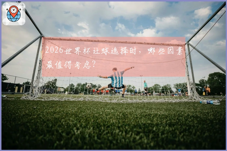 2026世界杯让球选择时，哪些因素最值得考虑？