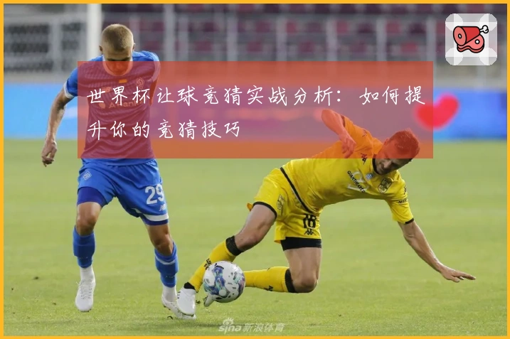 世界杯让球竞猜实战分析：如何提升你的竞猜技巧