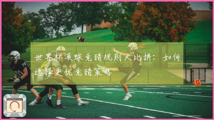 世界杯滚球竞猜规则大比拼：如何选择更优竞猜策略