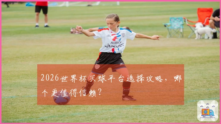 2026世界杯买球平台选择攻略，哪个更值得信赖？
