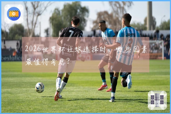 2026世界杯让球选择时，哪些因素最值得考虑？