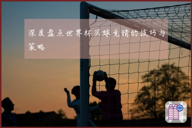 深度盘点世界杯买球竞猜的技巧与策略