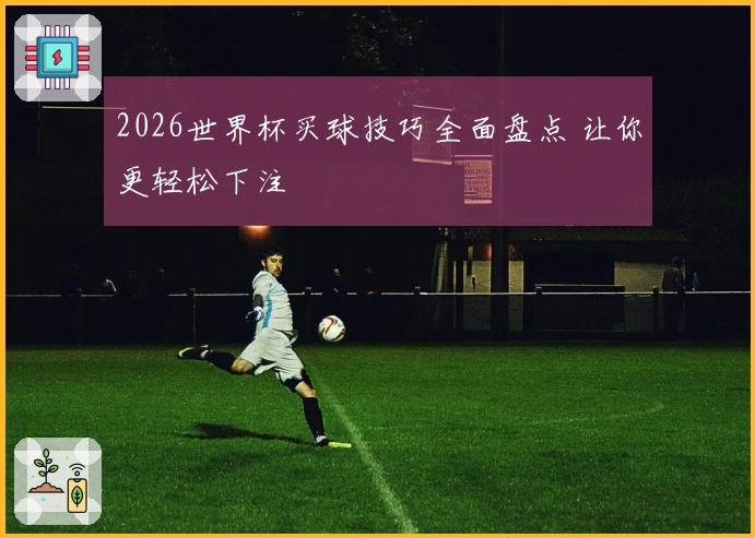 2026世界杯买球技巧全面盘点 让你更轻松下注