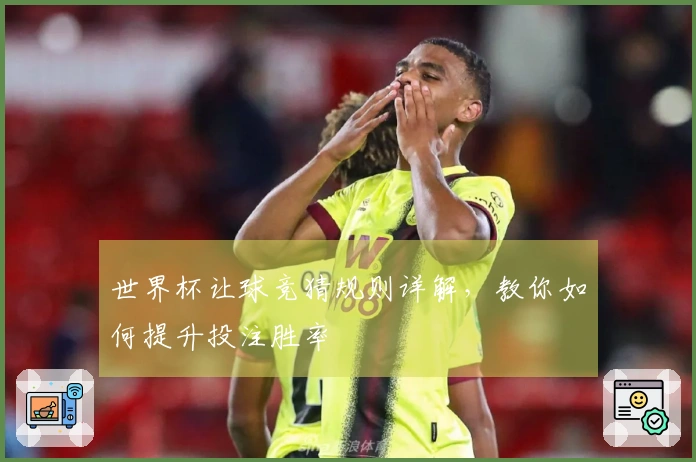 世界杯让球竞猜规则详解，教你如何提升投注胜率