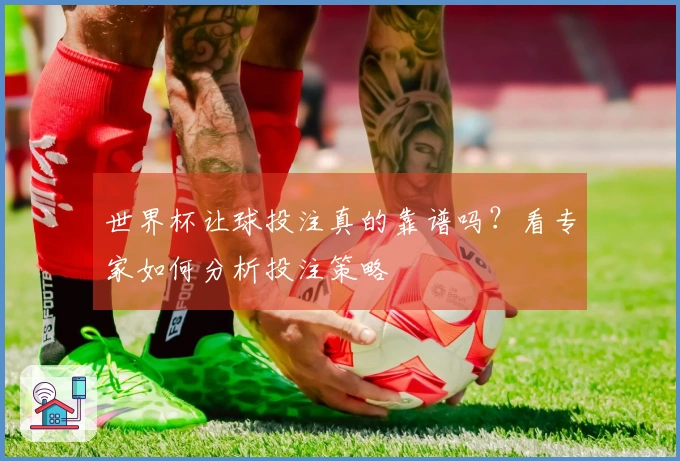 世界杯让球投注真的靠谱吗？看专家如何分析投注策略
