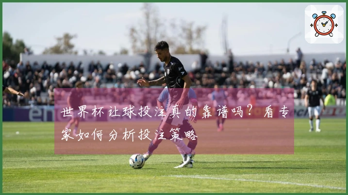 世界杯让球投注真的靠谱吗？看专家如何分析投注策略