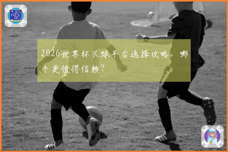 2026世界杯买球平台选择攻略，哪个更值得信赖？