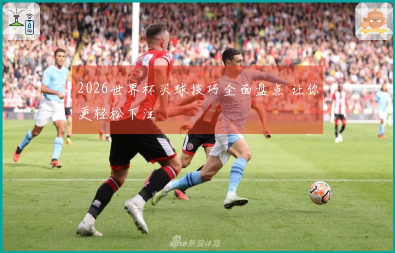 2026世界杯买球技巧全面盘点 让你更轻松下注